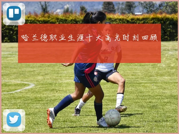 哈兰德职业生涯十大高光时刻回顾