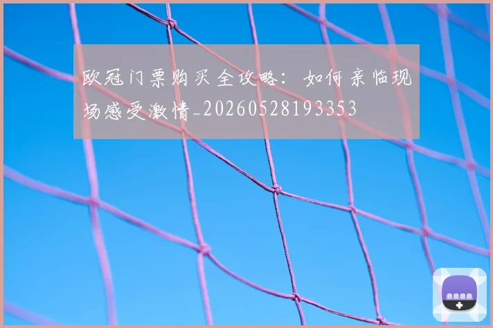 欧冠门票购买全攻略：如何亲临现场感受激情_20260528193353