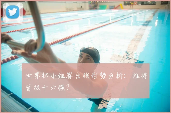 世界杯小组赛出线形势分析：谁将晋级十六强？