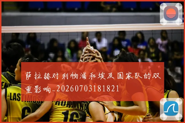 萨拉赫对利物浦和埃及国家队的双重影响_20260703181821
