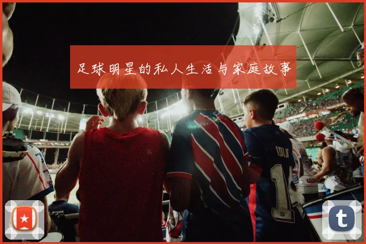 足球明星的私人生活与家庭故事