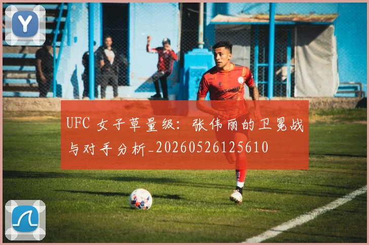 UFC 女子草量级:张伟丽的卫冕战与对手分析_20260526125610