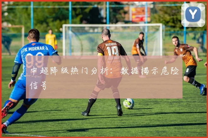 中超降级热门分析:数据揭示危险信号