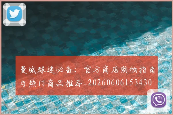 曼城球迷必备：官方商店购物指南与热门商品推荐_20260606153430