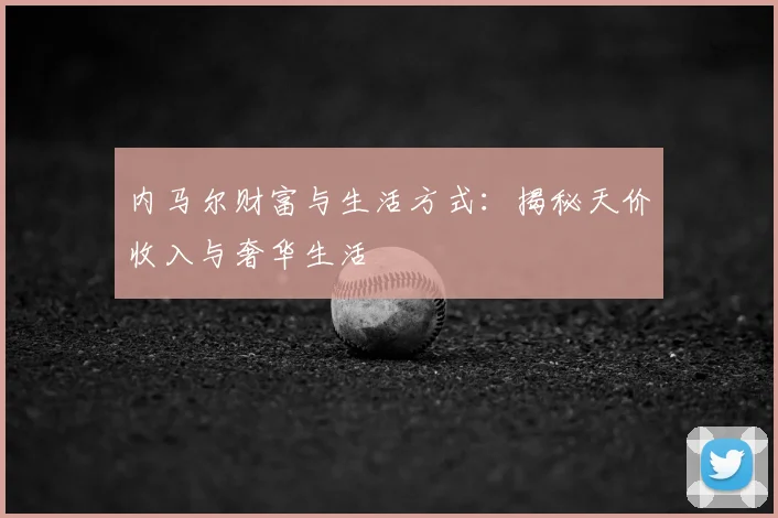 内马尔财富与生活方式：揭秘天价收入与奢华生活