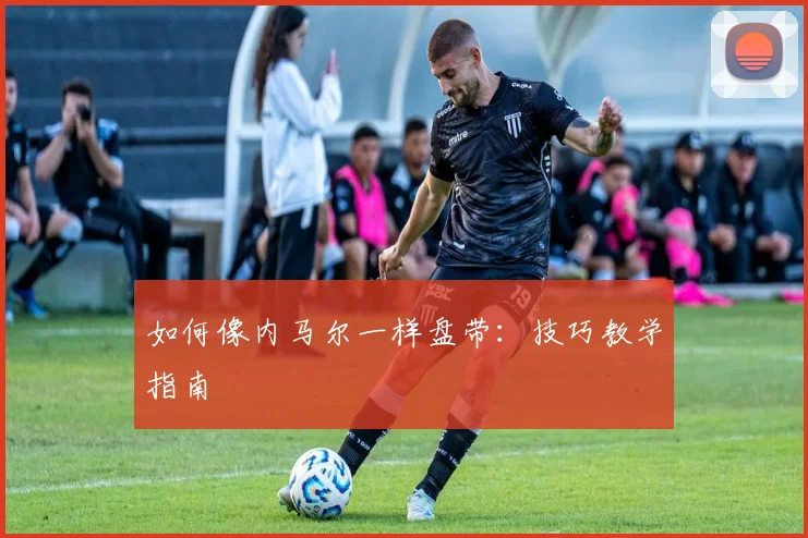 如何像内马尔一样盘带：技巧教学指南