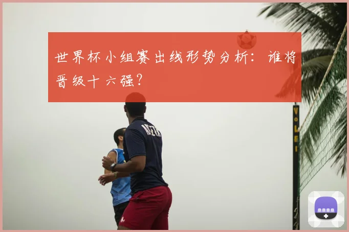 世界杯小组赛出线形势分析：谁将晋级十六强？