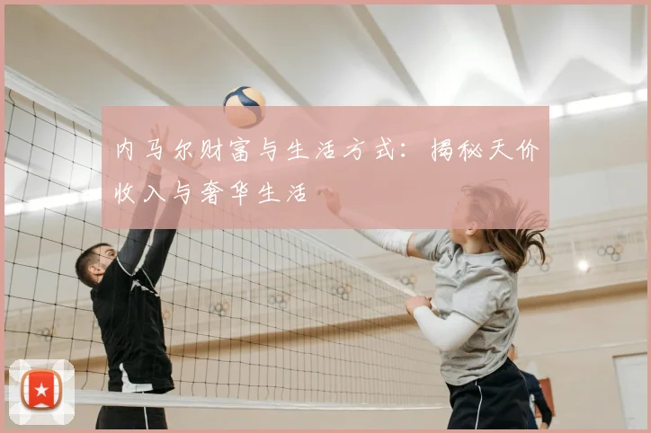 内马尔财富与生活方式：揭秘天价收入与奢华生活