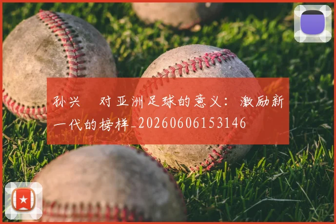 孙兴慜对亚洲足球的意义：激励新一代的榜样_20260606153146
