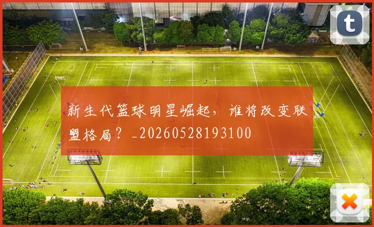 新生代篮球明星崛起，谁将改变联盟格局？_20260528193100