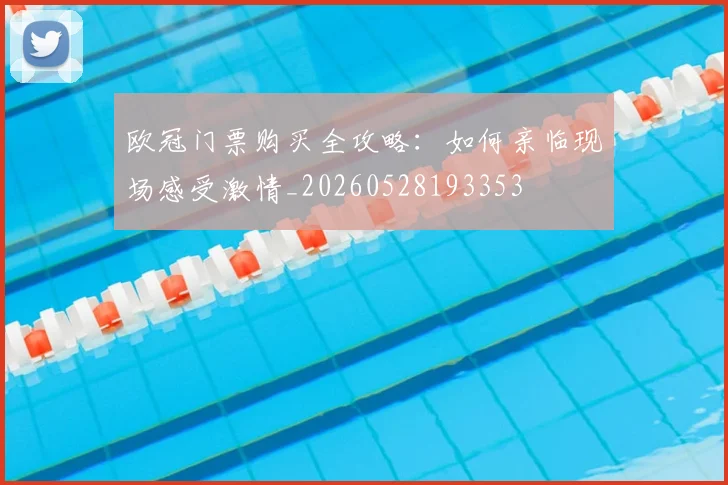 欧冠门票购买全攻略：如何亲临现场感受激情_20260528193353