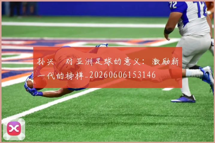 孙兴慜对亚洲足球的意义:激励新一代的榜样_20260606153146