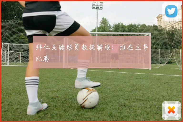 拜仁关键球员数据解读:谁在主导比赛
