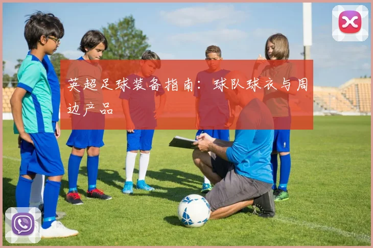 英超足球装备指南：球队球衣与周边产品