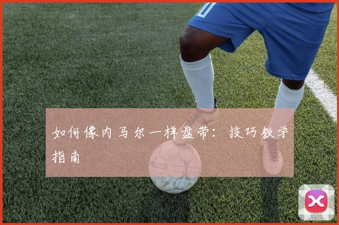 如何像内马尔一样盘带：技巧教学指南