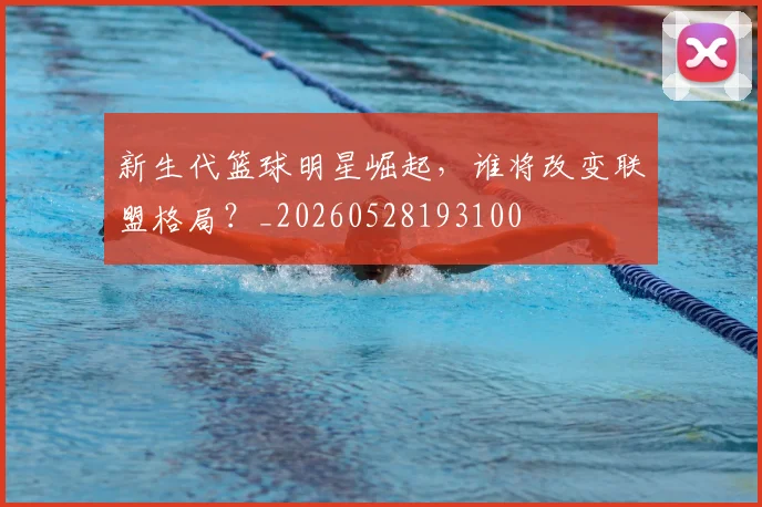 新生代篮球明星崛起,谁将改变联盟格局?_20260528193100